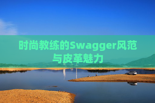 时尚教练的Swagger风范与皮革魅力