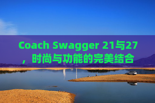Coach Swagger 21与27，时尚与功能的完美结合