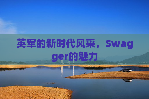 英军的新时代风采，Swagger的魅力