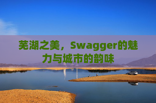 芜湖之美，Swagger的魅力与城市的韵味