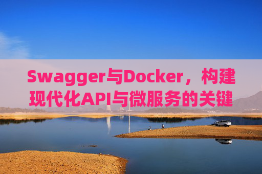 Swagger与Docker，构建现代化API与微服务的关键技术组合