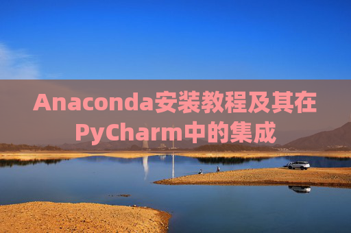 Anaconda安装教程及其在PyCharm中的集成