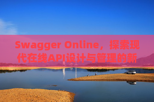 Swagger Online，探索现代在线API设计与管理的新纪元