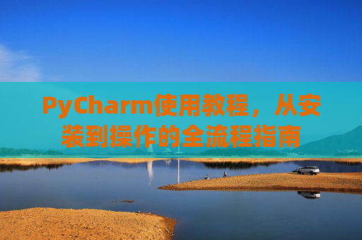 PyCharm使用教程，从安装到操作的全流程指南