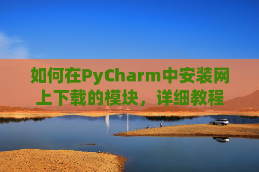 如何在PyCharm中安装网上下载的模块，详细教程